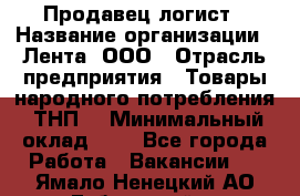 Продавец-логист › Название организации ­ Лента, ООО › Отрасль предприятия ­ Товары народного потребления (ТНП) › Минимальный оклад ­ 1 - Все города Работа » Вакансии   . Ямало-Ненецкий АО,Губкинский г.